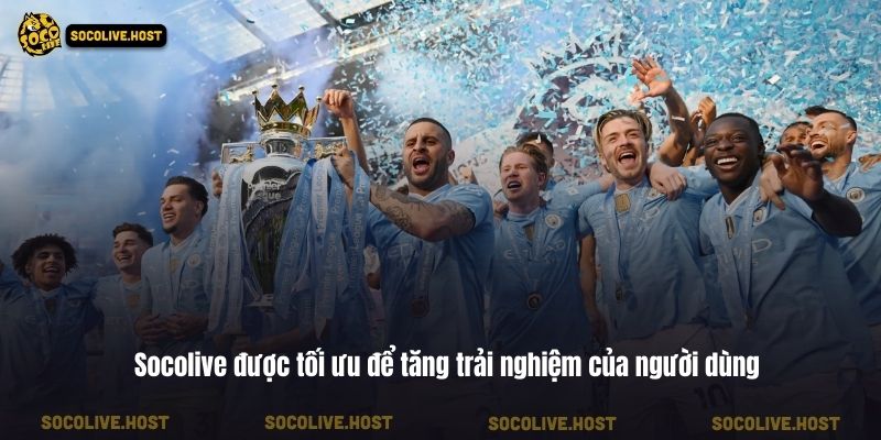 Socolive được tối ưu để tăng trải nghiệm của người dùng