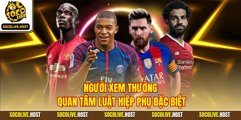 Bàn Thắng Bạc - Quy Định Xuất Hiện Trong Các Trận Cầu 3 Người xem thường quan tâm luật hiệp phụ đặc biệt